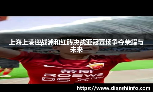 上海上港迎战浦和红砖决战亚冠赛场争夺荣耀与未来